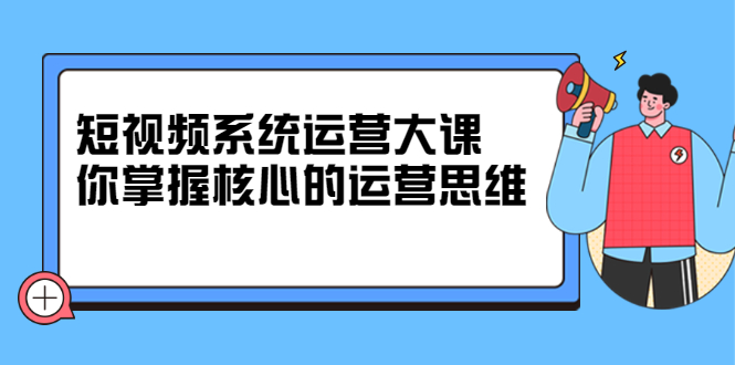 短视频系统运营大课，你掌握核心的运营思维