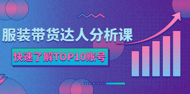 服装带货达人分析课：带你快速了解TOP10账号，玩转服装行业