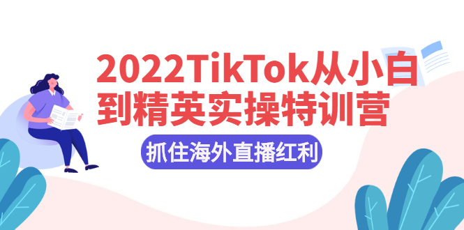 2022TikTok从小白到精英实操特训营，掌握TikTok核心技术，抓住海外直播红利