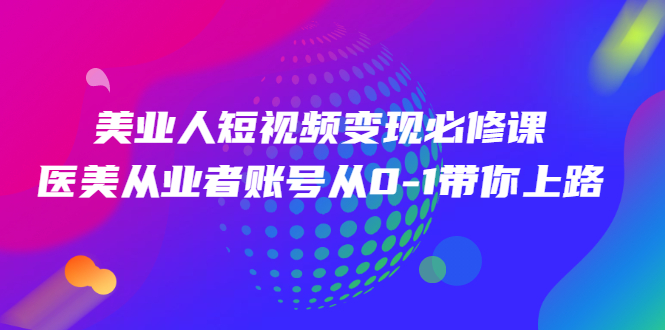 美业人短视频变现必修课，医美从业者账号从0-1带你上路价值3980元