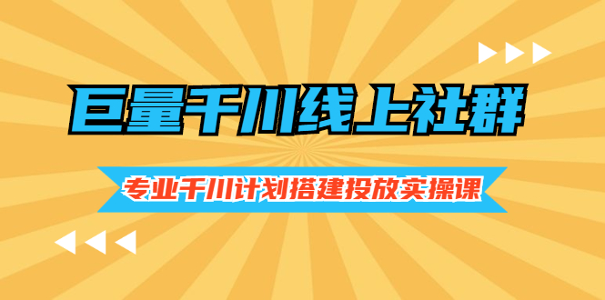 巨量千川线上社群，专业千川计划搭建投放实操课价值999元