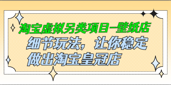 淘宝虚拟另类项目-壁纸店，细节玩法，让你稳定做出淘宝皇冠店，价值680元