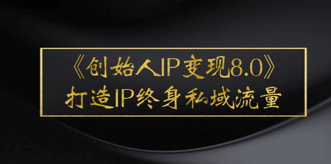 《创始人IP变现8.0》打造IP终身私域流量，干货满满！