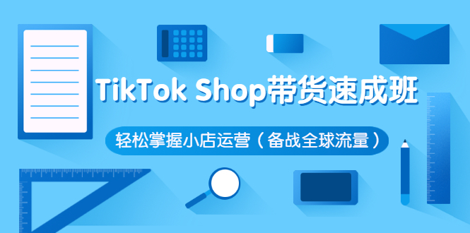 TikTok Shop带货速成班 轻松掌握小店运营（备战全球流量）价值3599元