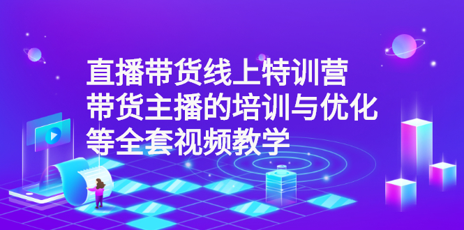 直播带货线上特训营：带货主播的培训与优化等全套视频教学