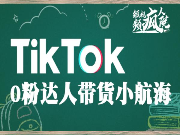短视频疯人院-TikTok0粉达人带货小航海2023（价值980元）