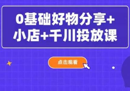 卡思-0基础好物分享+小店+千川投放课（价值3980元）