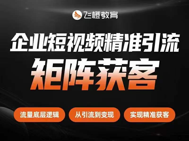 飞橙教育-企业短视频精准引流矩阵获客2023年(价值199元)