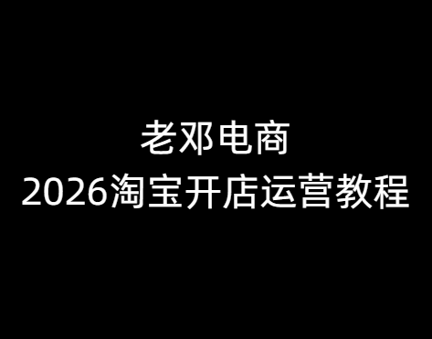 老邓电商-2026淘宝开店运营教程直通车1月21重磅更新 (价值3980元)