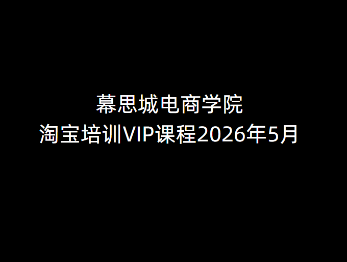 幕思城电商学院淘宝培训VIP课程2026年5月(价值12800元)