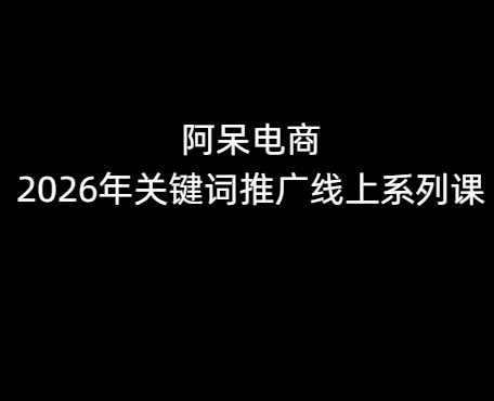 阿呆电商2026年关键词推广线上系列课5月12更新
